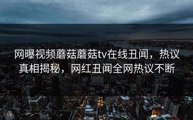 网曝视频蘑菇蘑菇tv在线丑闻，热议真相揭秘，网红丑闻全网热议不断