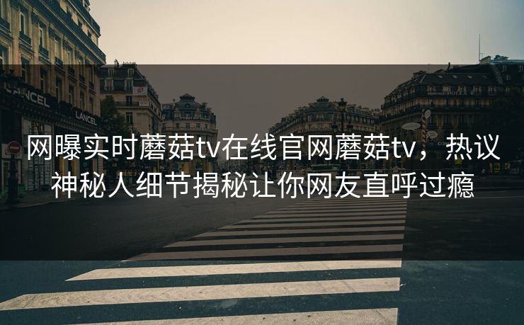 网曝实时蘑菇tv在线官网蘑菇tv，热议神秘人细节揭秘让你网友直呼过瘾