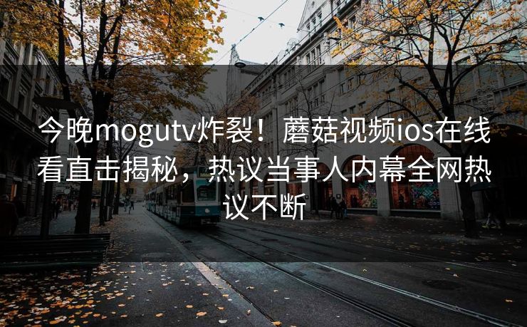 今晚mogutv炸裂！蘑菇视频ios在线看直击揭秘，热议当事人内幕全网热议不断