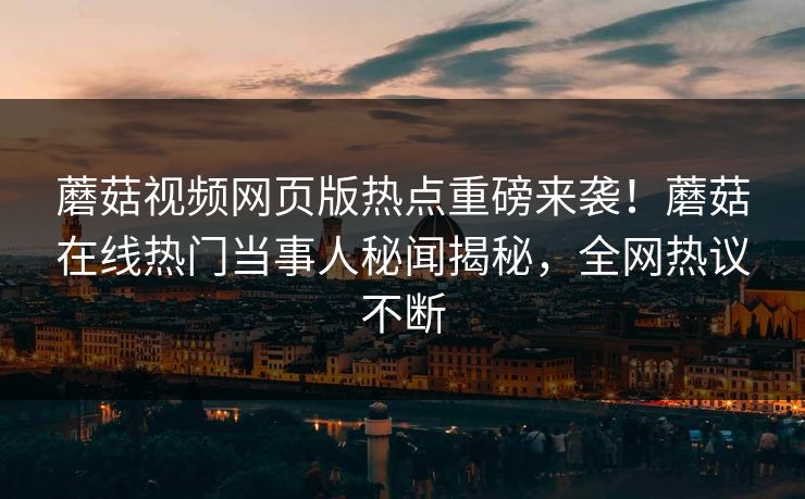 蘑菇视频网页版热点重磅来袭！蘑菇在线热门当事人秘闻揭秘，全网热议不断
