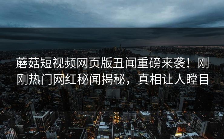 蘑菇短视频网页版丑闻重磅来袭！刚刚热门网红秘闻揭秘，真相让人瞠目