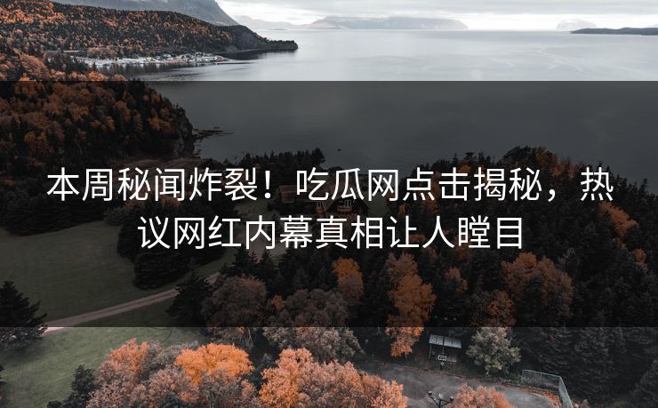 本周秘闻炸裂！吃瓜网点击揭秘，热议网红内幕真相让人瞠目