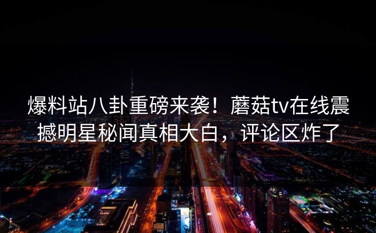 爆料站八卦重磅来袭！蘑菇tv在线震撼明星秘闻真相大白，评论区炸了