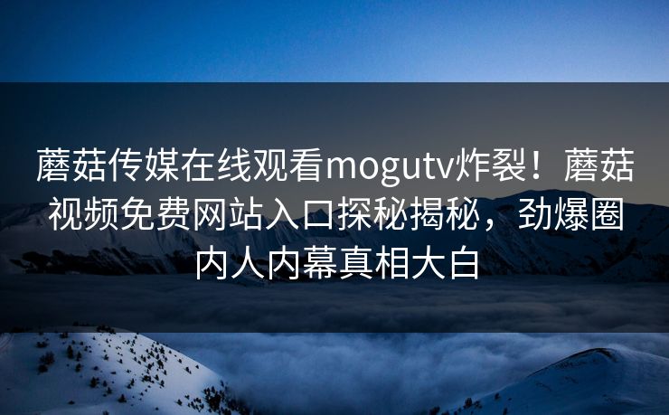 蘑菇传媒在线观看mogutv炸裂！蘑菇视频免费网站入口探秘揭秘，劲爆圈内人内幕真相大白