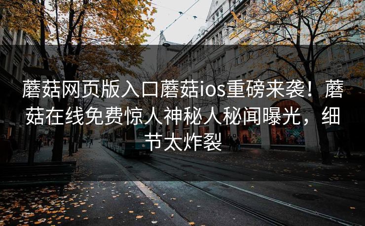 蘑菇网页版入口蘑菇ios重磅来袭！蘑菇在线免费惊人神秘人秘闻曝光，细节太炸裂