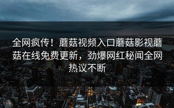 全网疯传！蘑菇视频入口蘑菇影视蘑菇在线免费更新，劲爆网红秘闻全网热议不断