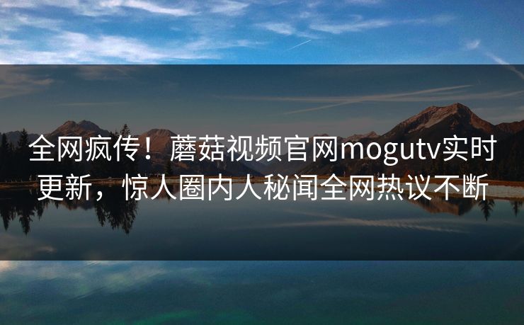 全网疯传！蘑菇视频官网mogutv实时更新，惊人圈内人秘闻全网热议不断