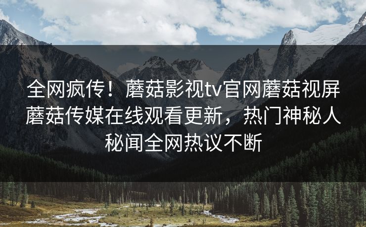 全网疯传！蘑菇影视tv官网蘑菇视屏蘑菇传媒在线观看更新，热门神秘人秘闻全网热议不断