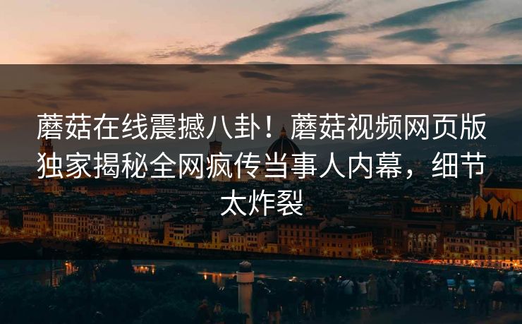 蘑菇在线震撼八卦！蘑菇视频网页版独家揭秘全网疯传当事人内幕，细节太炸裂