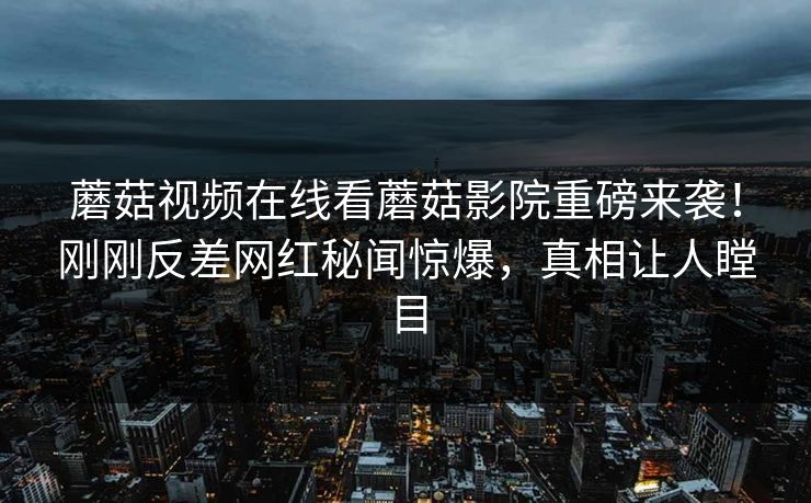 蘑菇视频在线看蘑菇影院重磅来袭！刚刚反差网红秘闻惊爆，真相让人瞠目