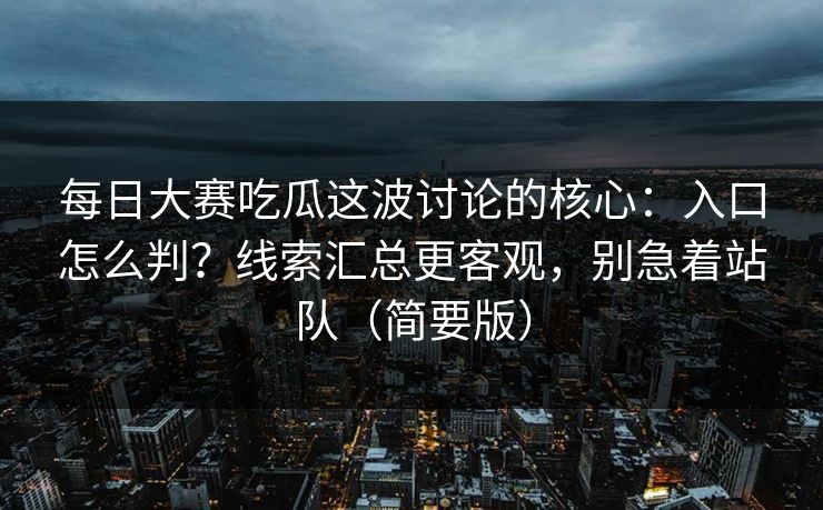 每日大赛吃瓜这波讨论的核心:入口怎么判?线索汇总更客观,别急着站队(简要版)