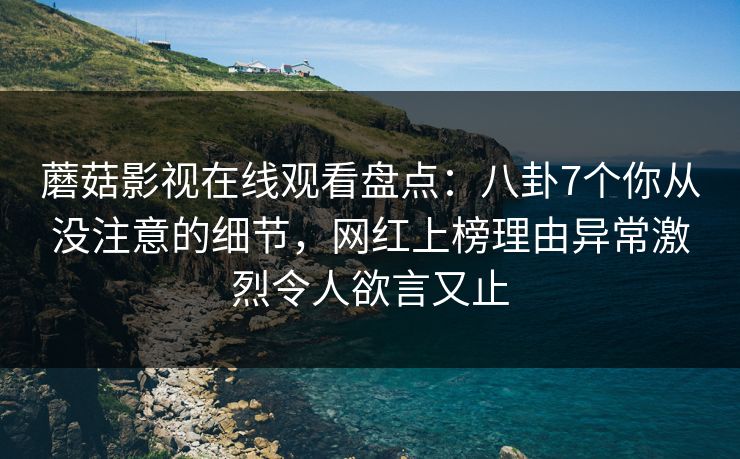 蘑菇影视在线观看盘点：八卦7个你从没注意的细节，网红上榜理由异常激烈令人欲言又止