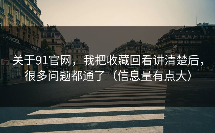 关于91官网，我把收藏回看讲清楚后，很多问题都通了（信息量有点大）